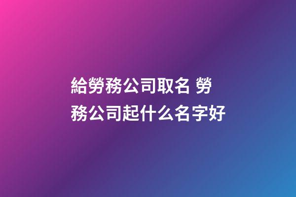 給勞務公司取名 勞務公司起什么名字好